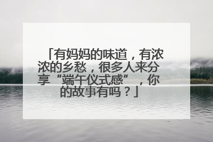 有妈妈的味道，有浓浓的乡愁，很多人来分享“端午仪式感”，你的故事有吗？