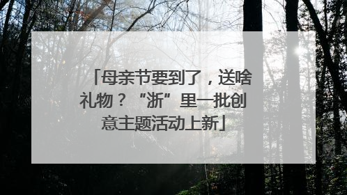 母亲节要到了，送啥礼物？“浙”里一批创意主题活动上新