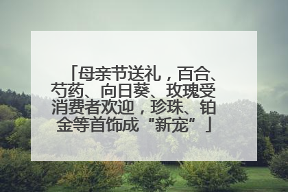 母亲节送礼，百合、芍药、向日葵、玫瑰受消费者欢迎，珍珠、铂金等首饰成“新宠”