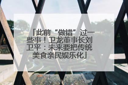 此前“做错”过一些事！卫龙董事长刘卫平：未来要把传统美食亲民娱乐化