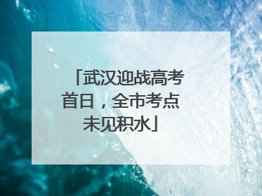 武汉迎战高考首日，全市考点未见积水