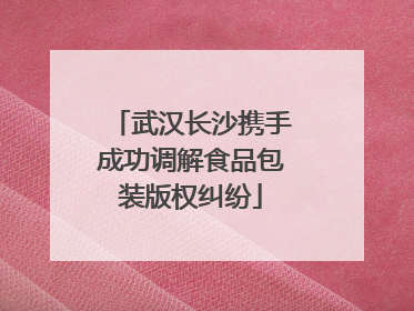 武汉长沙携手成功调解食品包装版权纠纷