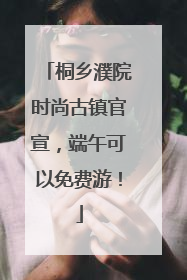 桐乡濮院时尚古镇官宣，端午可以免费游！