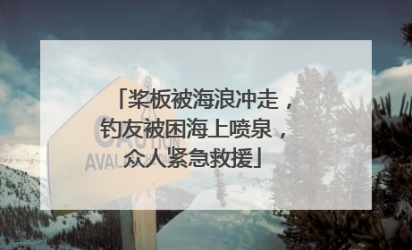 桨板被海浪冲走，钓友被困海上喷泉，众人紧急救援