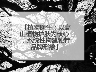 植物医生：以高山植物护肤为核心，系统性构建独特品牌形象