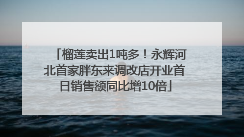 榴莲卖出1吨多！永辉河北首家胖东来调改店开业首日销售额同比增10倍