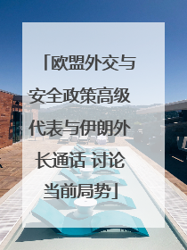 欧盟外交与安全政策高级代表与伊朗外长通话 讨论当前局势