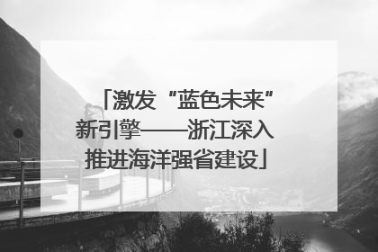 激发“蓝色未来”新引擎——浙江深入推进海洋强省建设