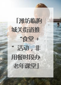 潍坊临朐城关街道推“食堂 +”活动，非用餐时段办老年课堂