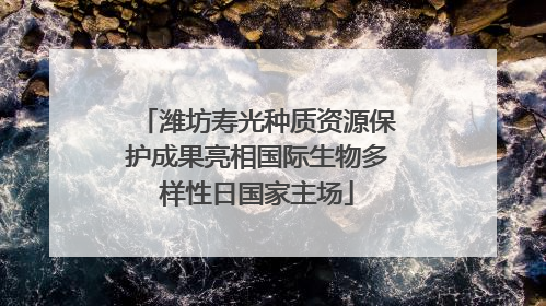 潍坊寿光种质资源保护成果亮相国际生物多样性日国家主场
