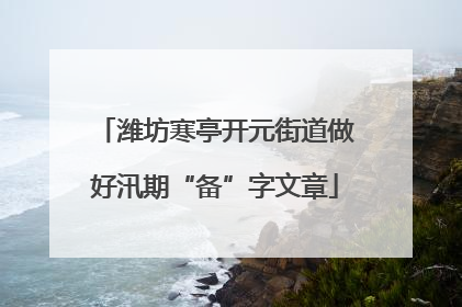 潍坊寒亭开元街道做好汛期“备”字文章