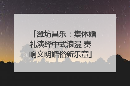 潍坊昌乐：集体婚礼演绎中式浪漫 奏响文明婚俗新乐章