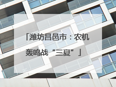 潍坊昌邑市：农机轰鸣战“三夏”