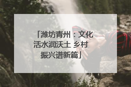 潍坊青州：文化活水润沃土 乡村振兴谱新篇