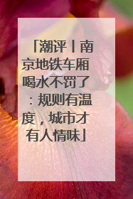 潮评丨南京地铁车厢喝水不罚了：规则有温度，城市才有人情味