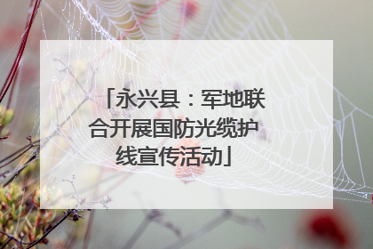 永兴县：军地联合开展国防光缆护线宣传活动