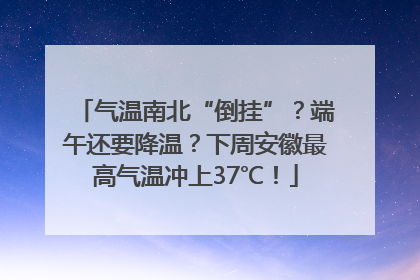 气温南北“倒挂”？端午还要降温？下周安徽最高气温冲上37℃！