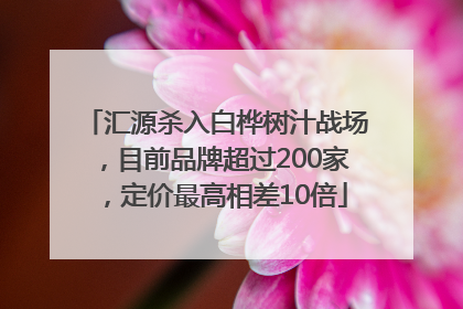汇源杀入白桦树汁战场，目前品牌超过200家，定价最高相差10倍