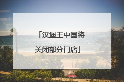 汉堡王中国将关闭部分门店