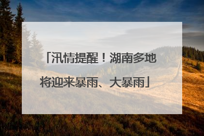 汛情提醒！湖南多地将迎来暴雨、大暴雨