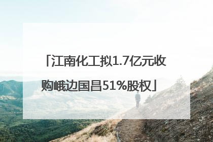 江南化工拟1.7亿元收购峨边国昌51%股权
