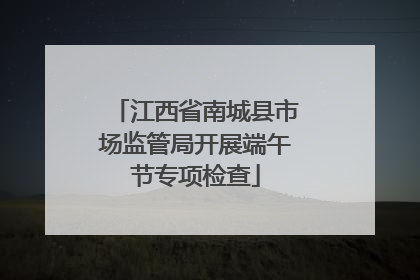 江西省南城县市场监管局开展端午节专项检查