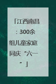 江西南昌：300余组儿童家庭同庆“六一”