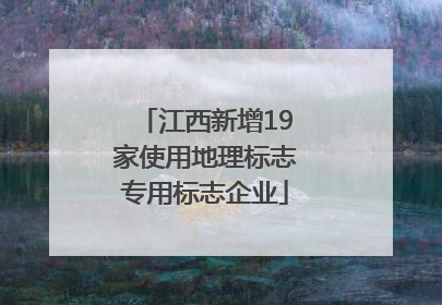江西新增19家使用地理标志专用标志企业