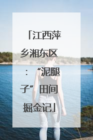 江西萍乡湘东区：“泥腿子”田间掘金记