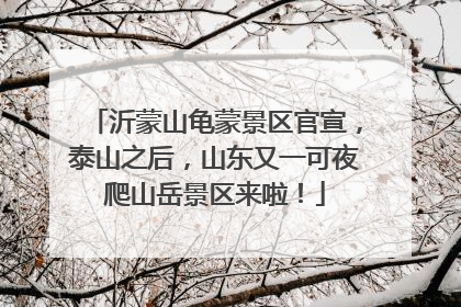 沂蒙山龟蒙景区官宣，泰山之后，山东又一可夜爬山岳景区来啦！