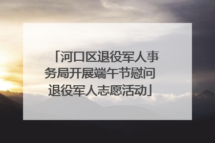 河口区退役军人事务局开展端午节慰问退役军人志愿活动