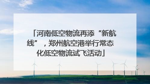 河南低空物流再添“新航线”，郑州航空港举行常态化低空物流试飞活动