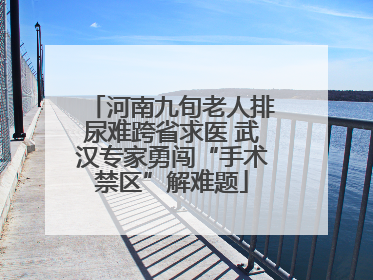 河南九旬老人排尿难跨省求医 武汉专家勇闯“手术禁区”解难题