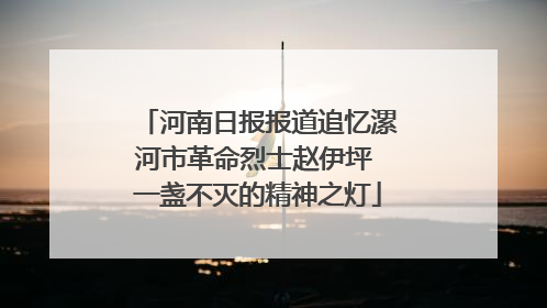 河南日报报道追忆漯河市革命烈士赵伊坪 一盏不灭的精神之灯
