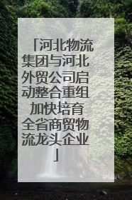 河北物流集团与河北外贸公司启动整合重组 加快培育全省商贸物流龙头企业