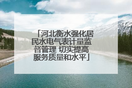河北衡水强化居民水电气表计量监督管理 切实提高服务质量和水平