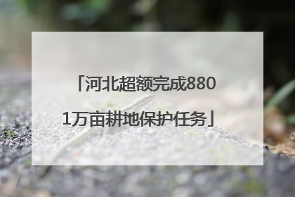 河北超额完成8801万亩耕地保护任务