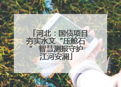 河北：国债项目夯实水文“压舱石” 智慧测报守护江河安澜