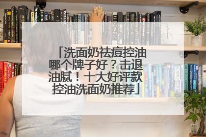 洗面奶祛痘控油哪个牌子好？击退油腻！十大好评款控油洗面奶推荐