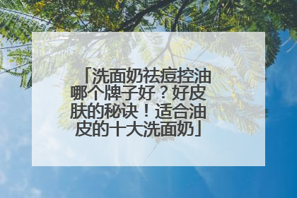 洗面奶祛痘控油哪个牌子好？好皮肤的秘诀！适合油皮的十大洗面奶