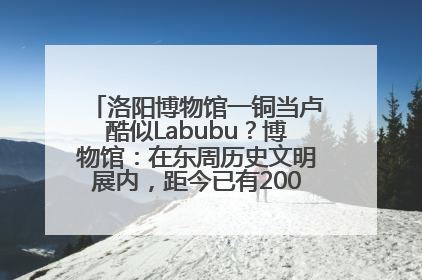 洛阳博物馆一铜当卢酷似Labubu？博物馆：在东周历史文明展内，距今已有2000多年历史
