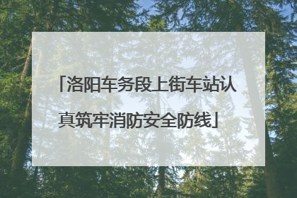 洛阳车务段上街车站认真筑牢消防安全防线