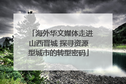 海外华文媒体走进山西晋城 探寻资源型城市的转型密码
