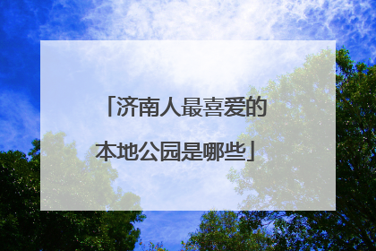 济南人最喜爱的本地公园是哪些