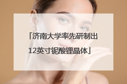济南大学率先研制出12英寸铌酸锂晶体
