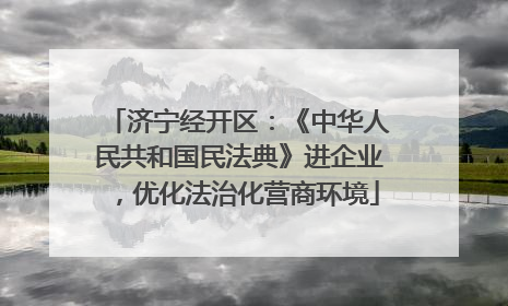 济宁经开区：《中华人民共和国民法典》进企业，优化法治化营商环境