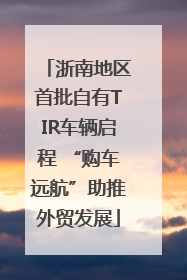 浙南地区首批自有TIR车辆启程 “购车远航”助推外贸发展