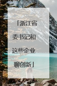 浙江省委书记和这些企业聊创新