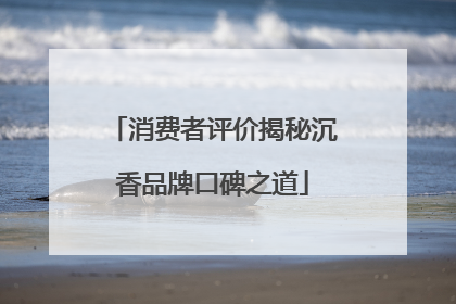 消费者评价揭秘沉香品牌口碑之道