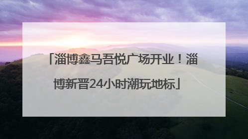 淄博鑫马吾悦广场开业！淄博新晋24小时潮玩地标